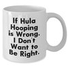 Hula Hooping Gifts from Friends, Funny White Coffee Mug for Men, Women or Family, If Hula Hooping Is Wrong. I Don't Want To Be Right., Christmas Unique Gifts