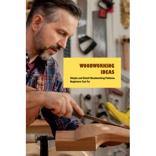 Woodworking Ideas: Simple and Detail Woodworking Patterns Beginners Can Try: Woodworking Guide Book