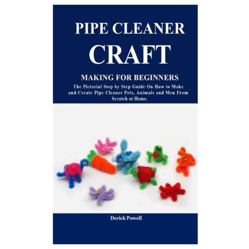 PIPE CLEANER CRAFT MAKING FOR BEGINNERS: The Pictorial Step by Step Guide On How to Make and Create Pipe Cleaner Pets, Animals and Men From Scratch at Home.